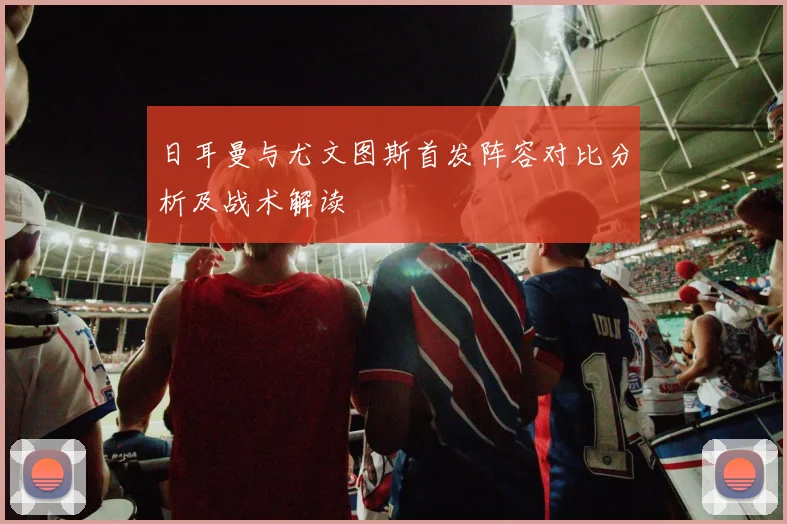 日耳曼与尤文图斯首发阵容对比分析及战术解读