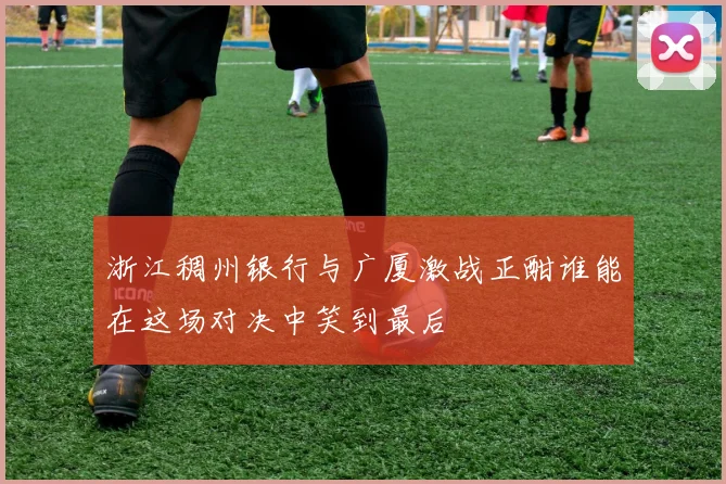 浙江稠州银行与广厦激战正酣谁能在这场对决中笑到最后