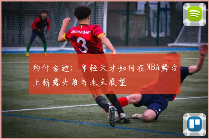 约什吉迪：年轻天才如何在NBA舞台上崭露头角与未来展望